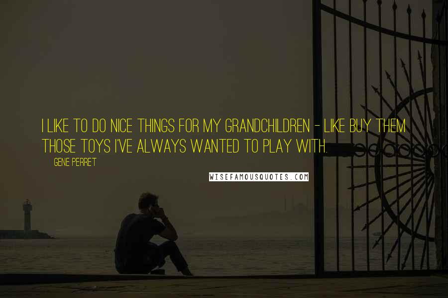 Gene Perret Quotes: I like to do nice things for my grandchildren - like buy them those toys I've always wanted to play with.