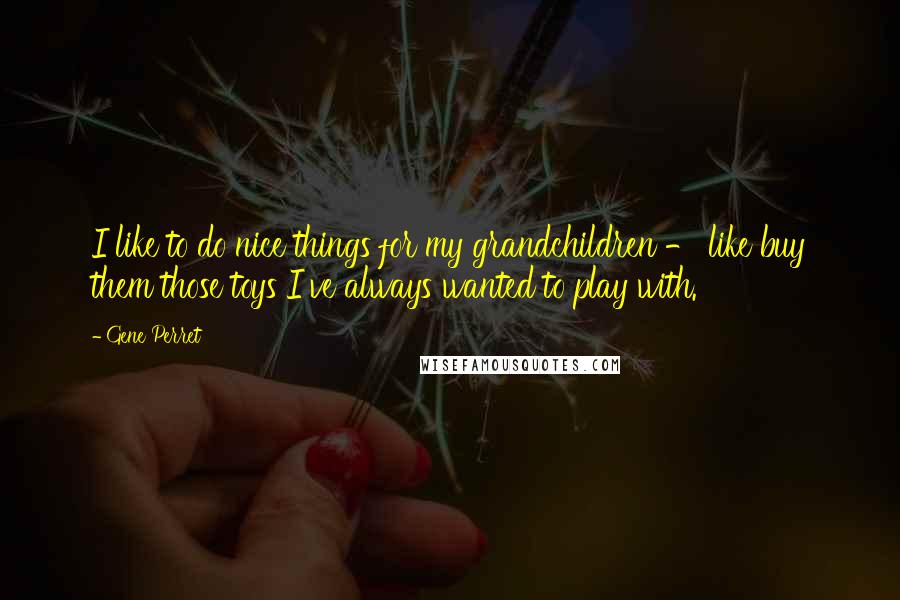 Gene Perret Quotes: I like to do nice things for my grandchildren - like buy them those toys I've always wanted to play with.