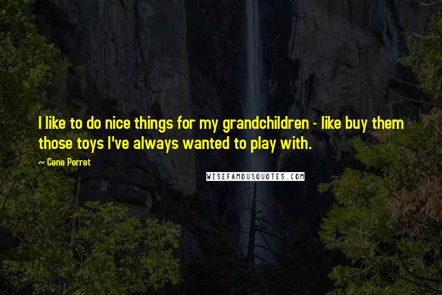 Gene Perret Quotes: I like to do nice things for my grandchildren - like buy them those toys I've always wanted to play with.