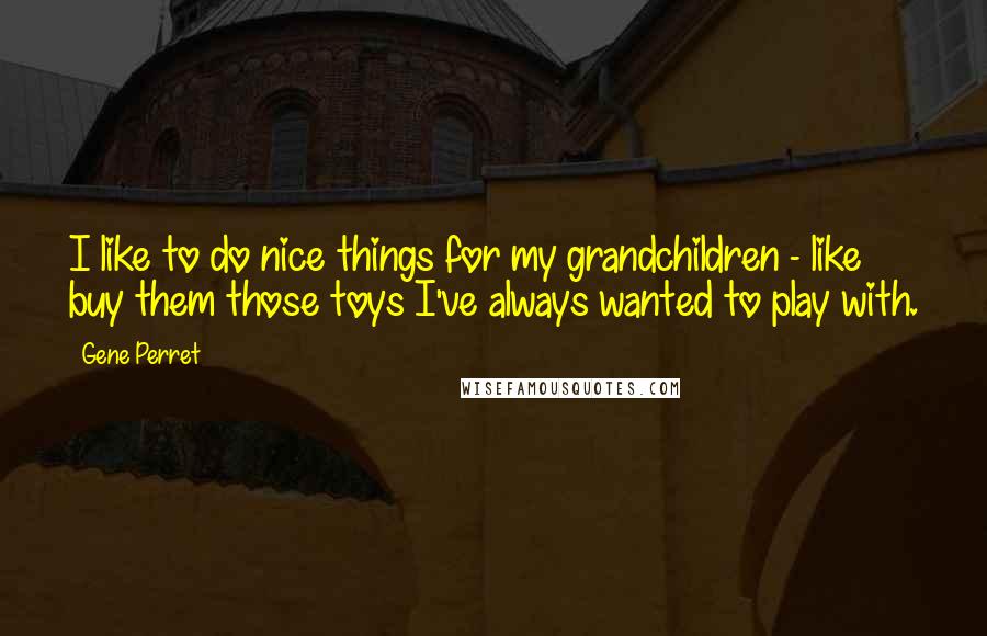 Gene Perret Quotes: I like to do nice things for my grandchildren - like buy them those toys I've always wanted to play with.