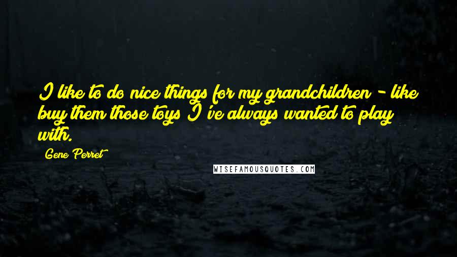 Gene Perret Quotes: I like to do nice things for my grandchildren - like buy them those toys I've always wanted to play with.