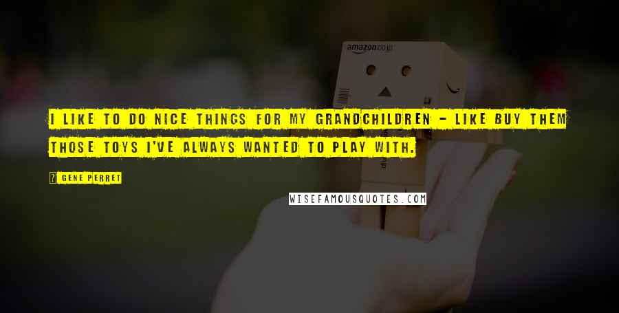 Gene Perret Quotes: I like to do nice things for my grandchildren - like buy them those toys I've always wanted to play with.