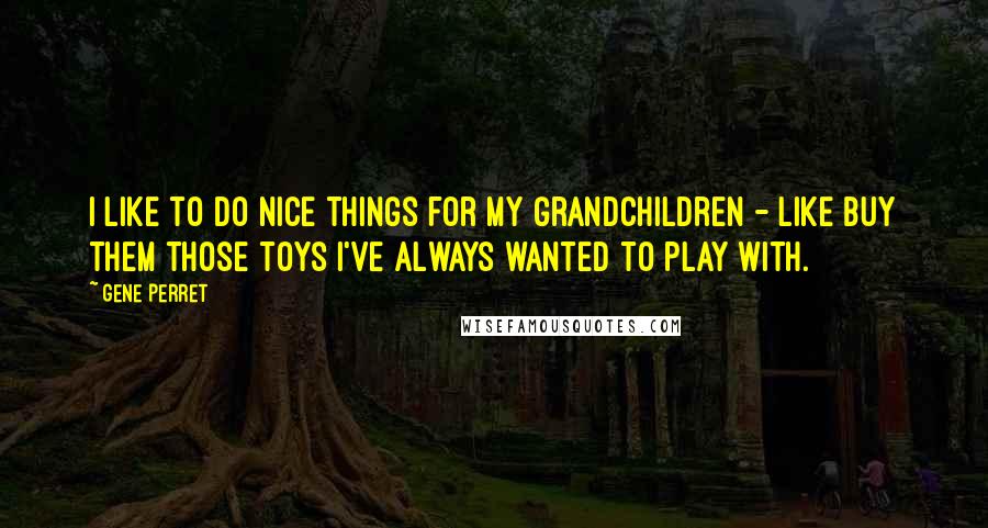 Gene Perret Quotes: I like to do nice things for my grandchildren - like buy them those toys I've always wanted to play with.
