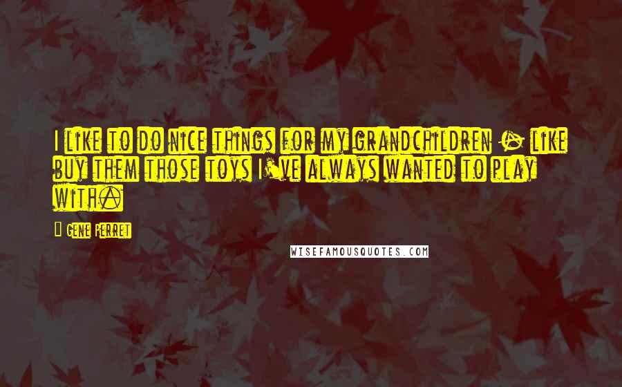 Gene Perret Quotes: I like to do nice things for my grandchildren - like buy them those toys I've always wanted to play with.