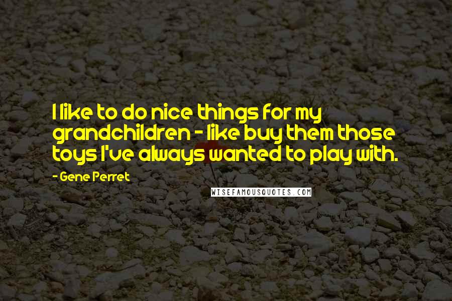 Gene Perret Quotes: I like to do nice things for my grandchildren - like buy them those toys I've always wanted to play with.