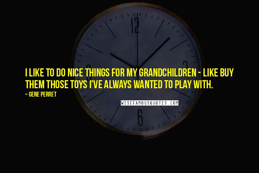 Gene Perret Quotes: I like to do nice things for my grandchildren - like buy them those toys I've always wanted to play with.
