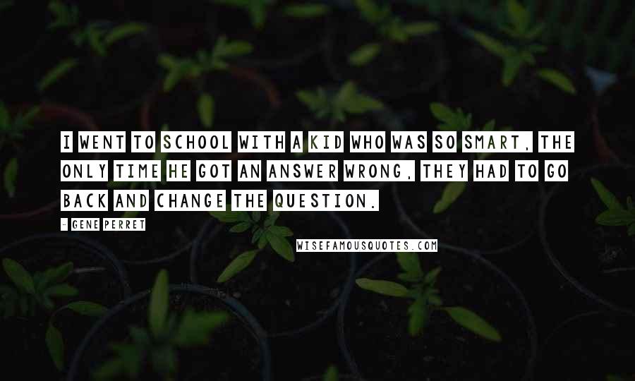 Gene Perret Quotes: I went to school with a kid who was so smart, the only time he got an answer wrong, they had to go back and change the question.