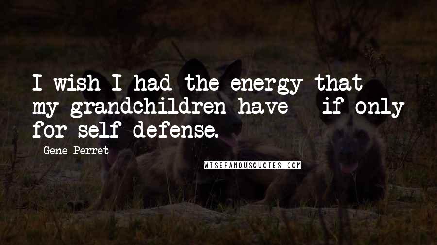 Gene Perret Quotes: I wish I had the energy that my grandchildren have - if only for self-defense.