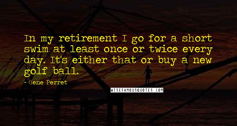 Gene Perret Quotes: In my retirement I go for a short swim at least once or twice every day. It's either that or buy a new golf ball.