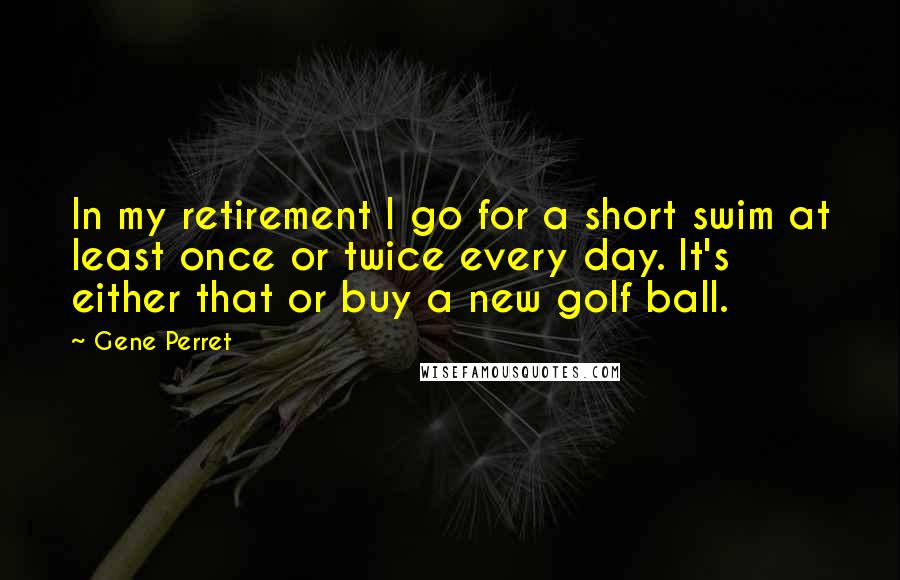 Gene Perret Quotes: In my retirement I go for a short swim at least once or twice every day. It's either that or buy a new golf ball.