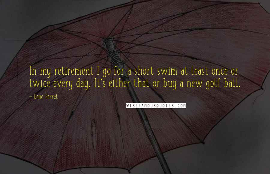 Gene Perret Quotes: In my retirement I go for a short swim at least once or twice every day. It's either that or buy a new golf ball.