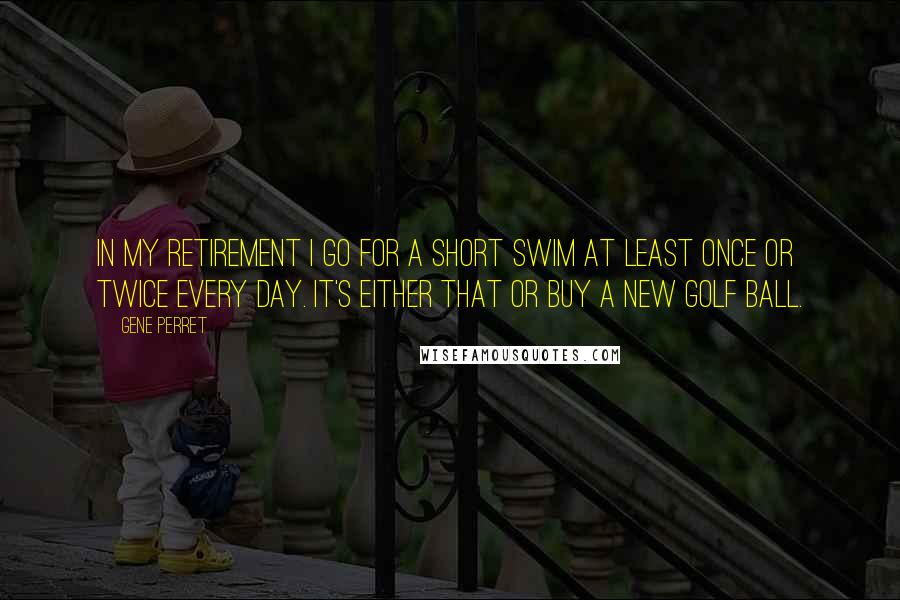 Gene Perret Quotes: In my retirement I go for a short swim at least once or twice every day. It's either that or buy a new golf ball.