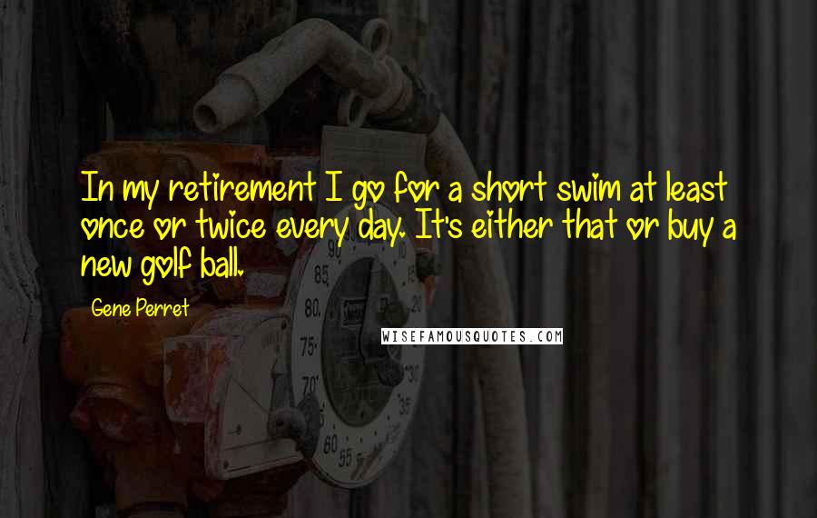 Gene Perret Quotes: In my retirement I go for a short swim at least once or twice every day. It's either that or buy a new golf ball.
