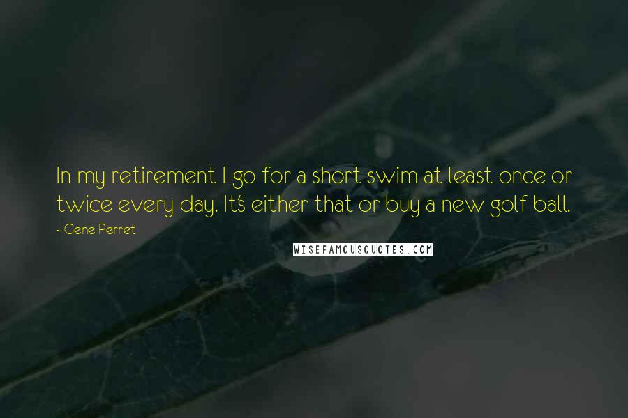 Gene Perret Quotes: In my retirement I go for a short swim at least once or twice every day. It's either that or buy a new golf ball.