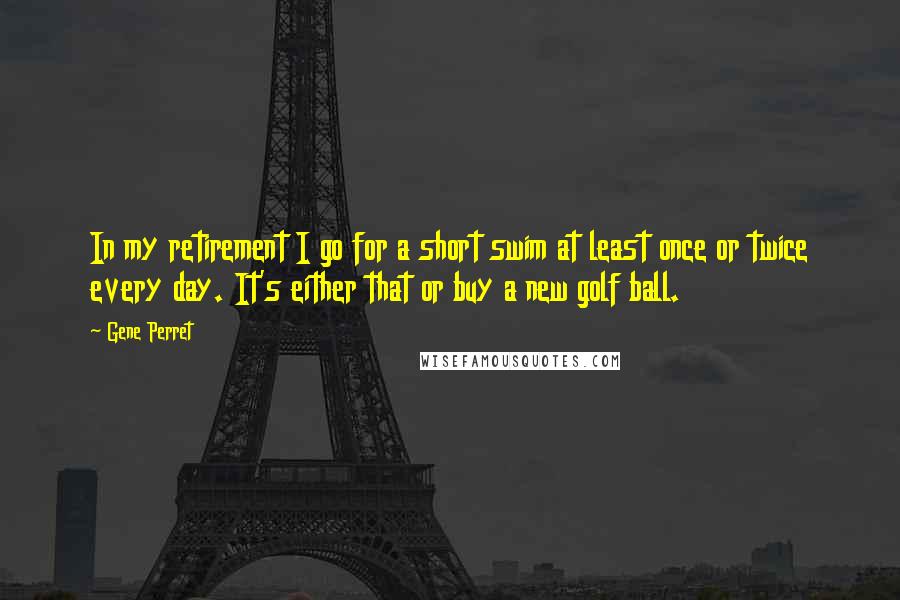 Gene Perret Quotes: In my retirement I go for a short swim at least once or twice every day. It's either that or buy a new golf ball.