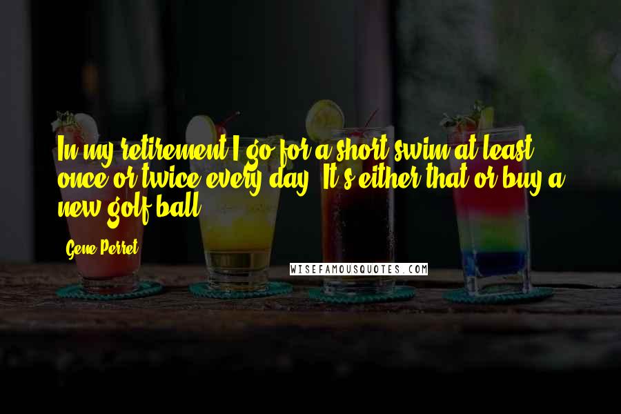 Gene Perret Quotes: In my retirement I go for a short swim at least once or twice every day. It's either that or buy a new golf ball.