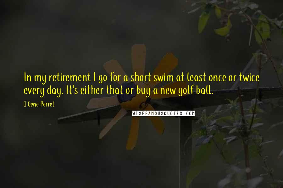 Gene Perret Quotes: In my retirement I go for a short swim at least once or twice every day. It's either that or buy a new golf ball.