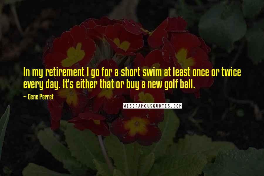 Gene Perret Quotes: In my retirement I go for a short swim at least once or twice every day. It's either that or buy a new golf ball.