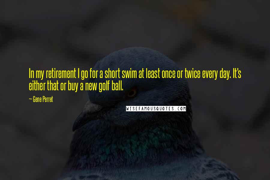 Gene Perret Quotes: In my retirement I go for a short swim at least once or twice every day. It's either that or buy a new golf ball.