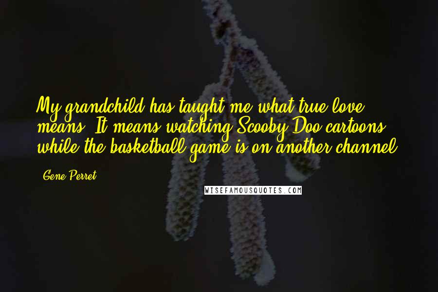 Gene Perret Quotes: My grandchild has taught me what true love means. It means watching Scooby-Doo cartoons while the basketball game is on another channel.