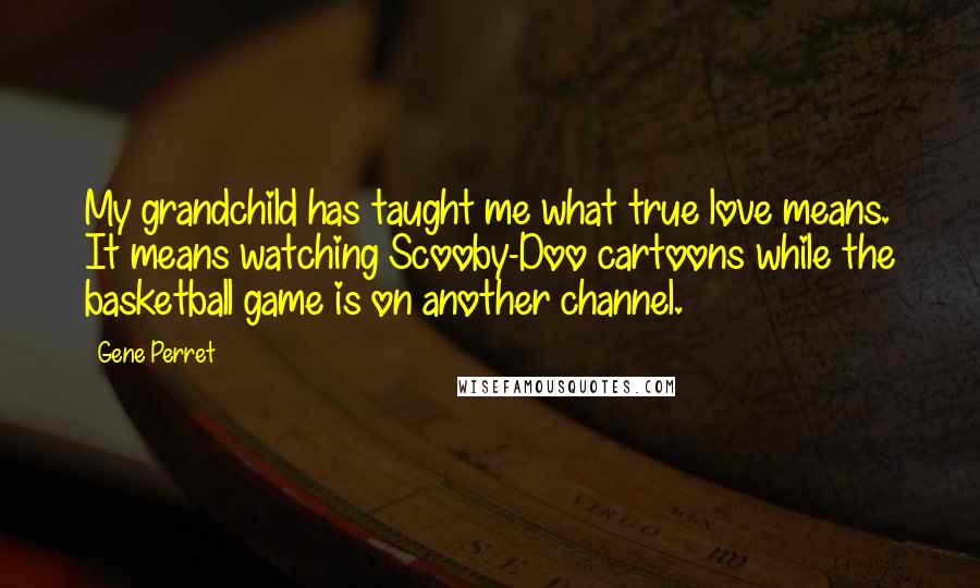 Gene Perret Quotes: My grandchild has taught me what true love means. It means watching Scooby-Doo cartoons while the basketball game is on another channel.