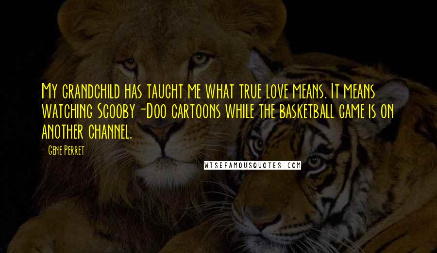 Gene Perret Quotes: My grandchild has taught me what true love means. It means watching Scooby-Doo cartoons while the basketball game is on another channel.