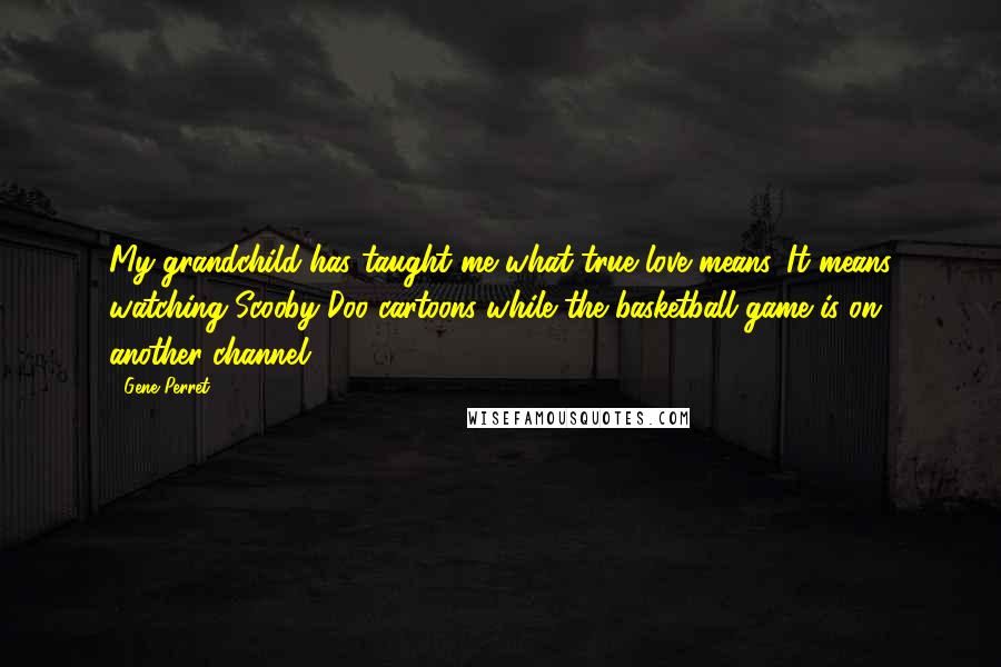 Gene Perret Quotes: My grandchild has taught me what true love means. It means watching Scooby-Doo cartoons while the basketball game is on another channel.