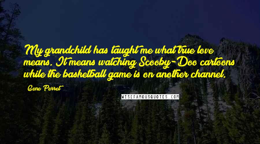 Gene Perret Quotes: My grandchild has taught me what true love means. It means watching Scooby-Doo cartoons while the basketball game is on another channel.