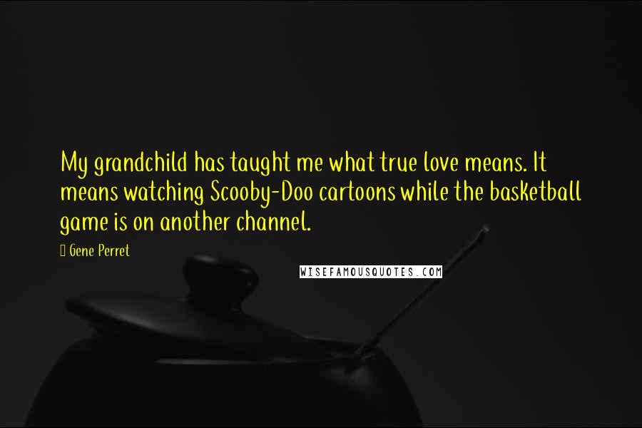 Gene Perret Quotes: My grandchild has taught me what true love means. It means watching Scooby-Doo cartoons while the basketball game is on another channel.