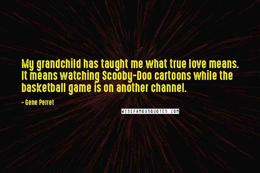 Gene Perret Quotes: My grandchild has taught me what true love means. It means watching Scooby-Doo cartoons while the basketball game is on another channel.