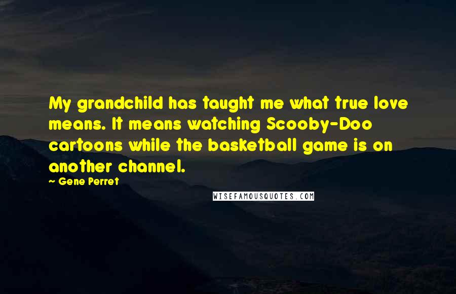Gene Perret Quotes: My grandchild has taught me what true love means. It means watching Scooby-Doo cartoons while the basketball game is on another channel.