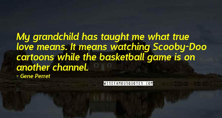Gene Perret Quotes: My grandchild has taught me what true love means. It means watching Scooby-Doo cartoons while the basketball game is on another channel.
