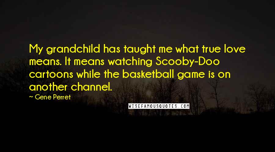 Gene Perret Quotes: My grandchild has taught me what true love means. It means watching Scooby-Doo cartoons while the basketball game is on another channel.