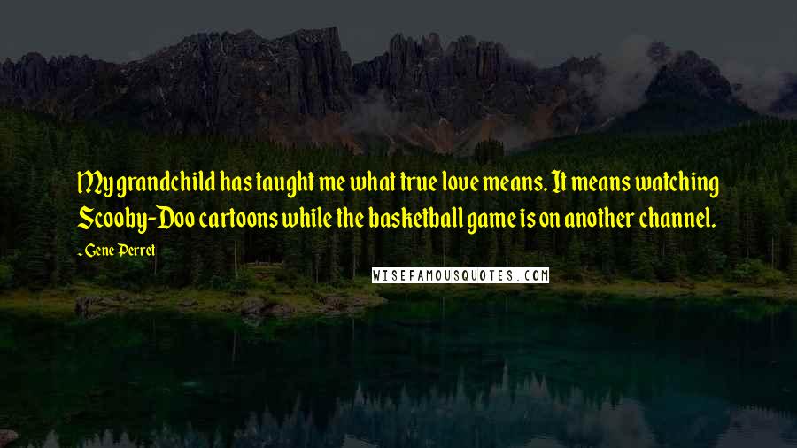 Gene Perret Quotes: My grandchild has taught me what true love means. It means watching Scooby-Doo cartoons while the basketball game is on another channel.