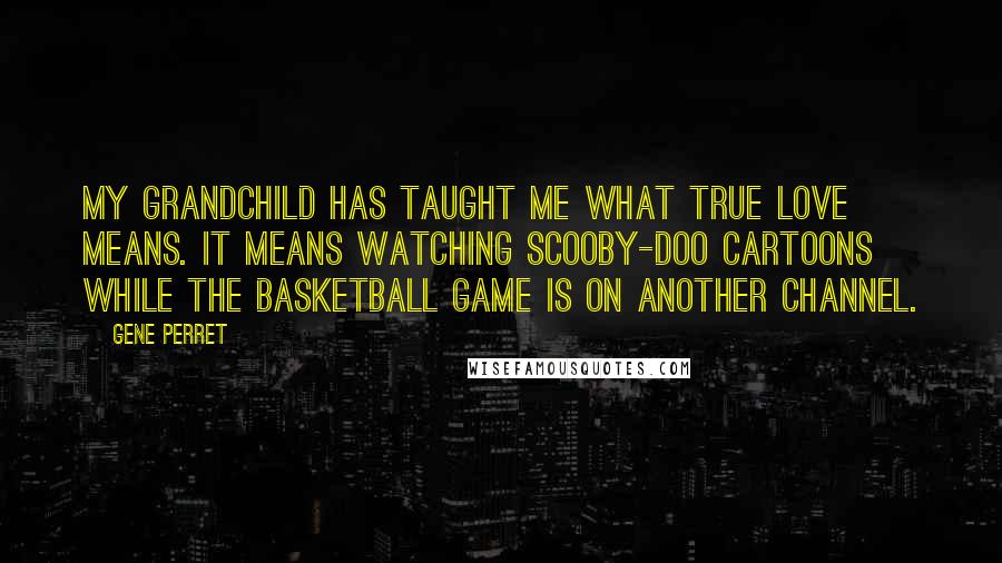 Gene Perret Quotes: My grandchild has taught me what true love means. It means watching Scooby-Doo cartoons while the basketball game is on another channel.