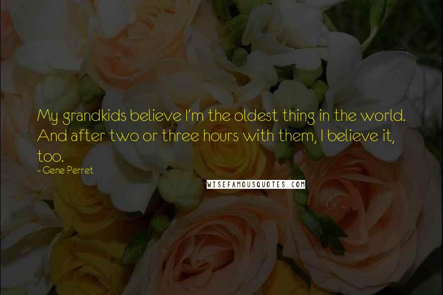 Gene Perret Quotes: My grandkids believe I'm the oldest thing in the world. And after two or three hours with them, I believe it, too.