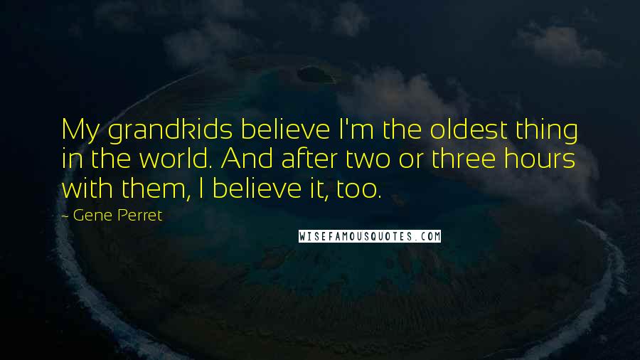 Gene Perret Quotes: My grandkids believe I'm the oldest thing in the world. And after two or three hours with them, I believe it, too.