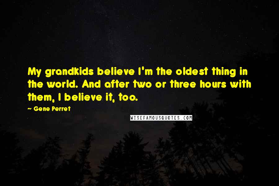 Gene Perret Quotes: My grandkids believe I'm the oldest thing in the world. And after two or three hours with them, I believe it, too.