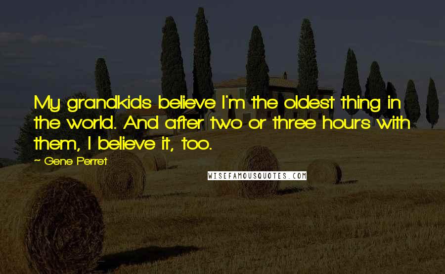 Gene Perret Quotes: My grandkids believe I'm the oldest thing in the world. And after two or three hours with them, I believe it, too.