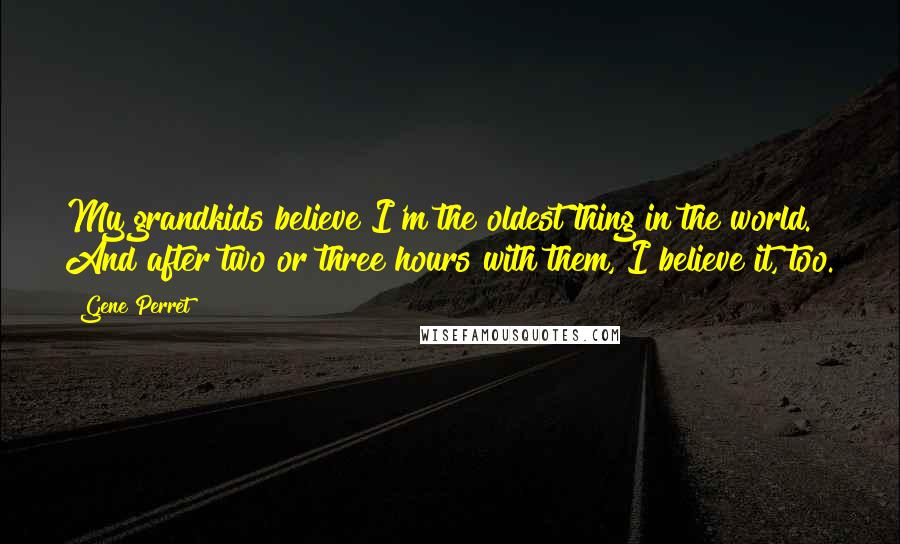 Gene Perret Quotes: My grandkids believe I'm the oldest thing in the world. And after two or three hours with them, I believe it, too.