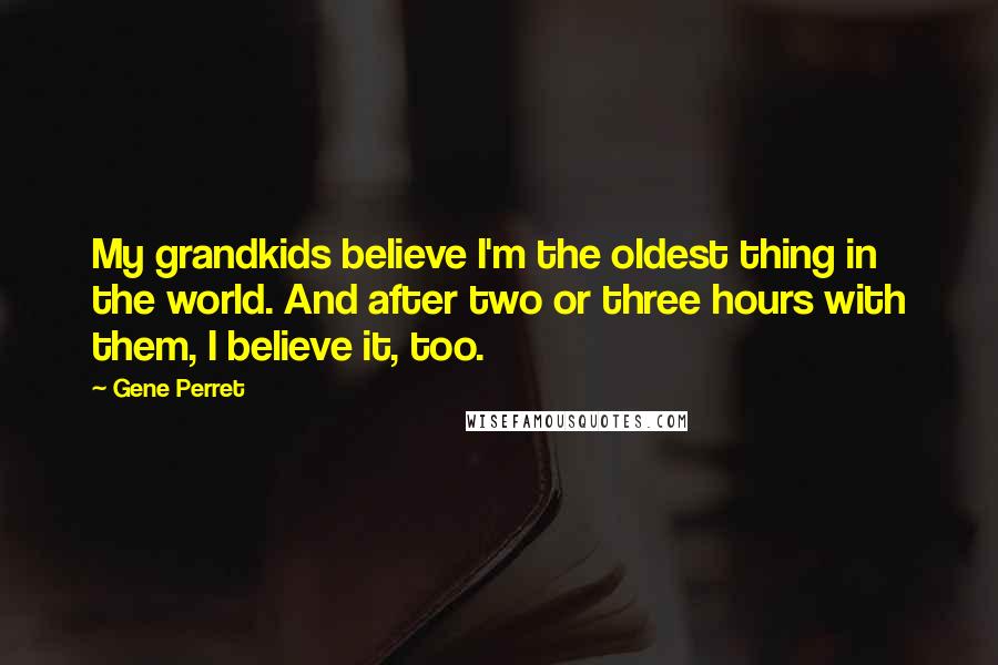 Gene Perret Quotes: My grandkids believe I'm the oldest thing in the world. And after two or three hours with them, I believe it, too.