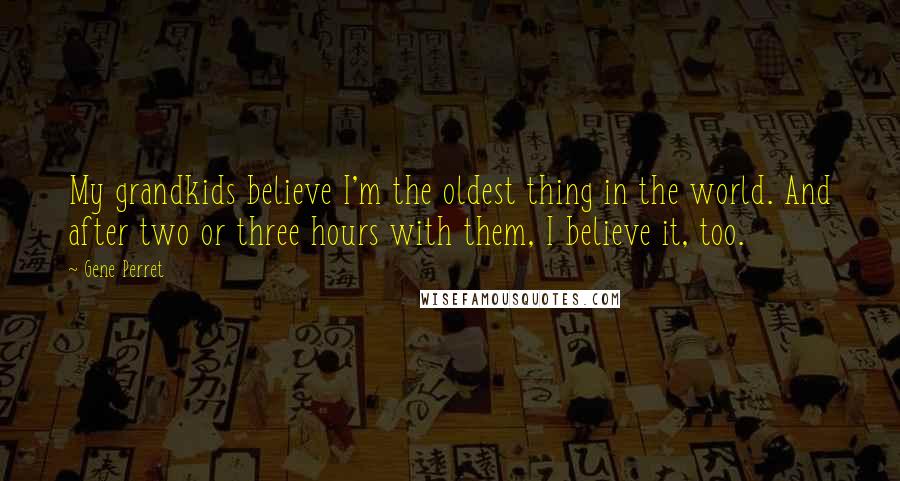 Gene Perret Quotes: My grandkids believe I'm the oldest thing in the world. And after two or three hours with them, I believe it, too.