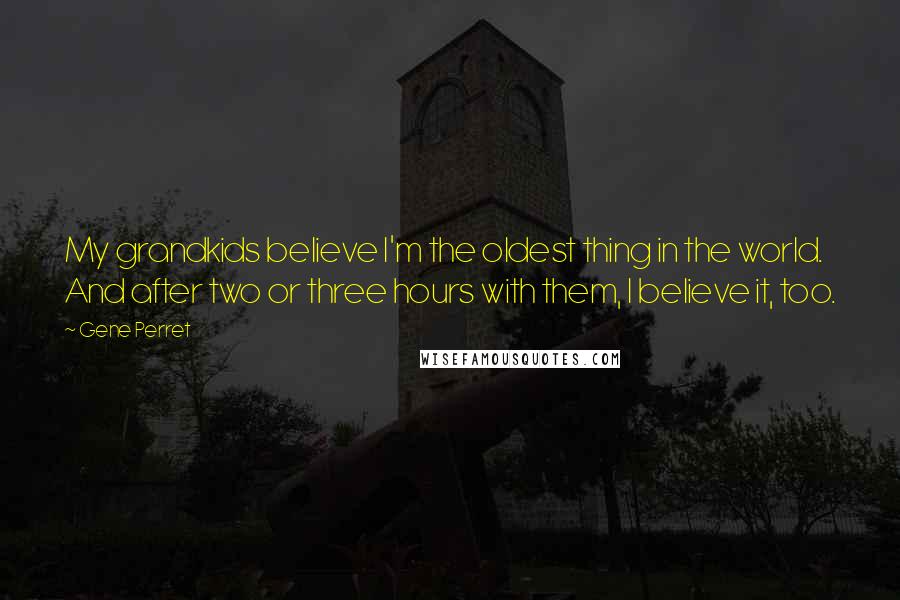 Gene Perret Quotes: My grandkids believe I'm the oldest thing in the world. And after two or three hours with them, I believe it, too.