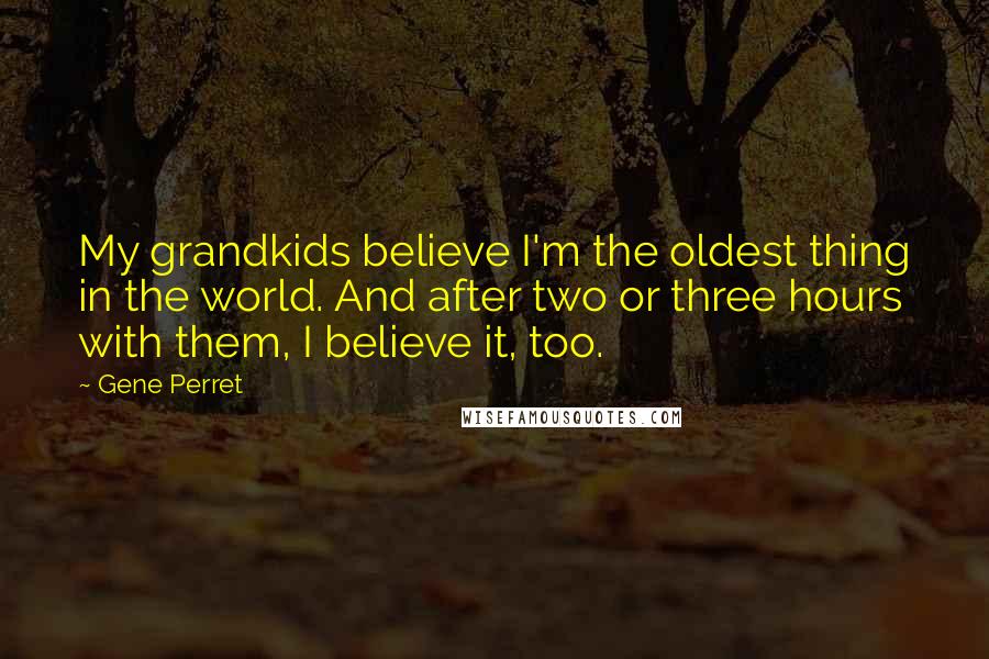 Gene Perret Quotes: My grandkids believe I'm the oldest thing in the world. And after two or three hours with them, I believe it, too.