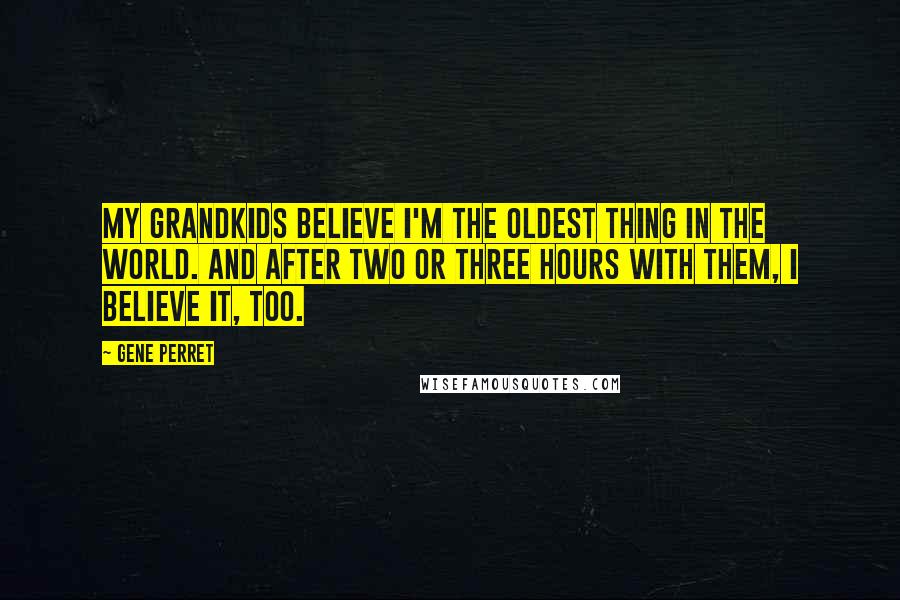 Gene Perret Quotes: My grandkids believe I'm the oldest thing in the world. And after two or three hours with them, I believe it, too.