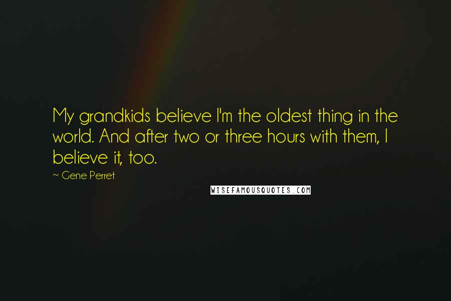 Gene Perret Quotes: My grandkids believe I'm the oldest thing in the world. And after two or three hours with them, I believe it, too.