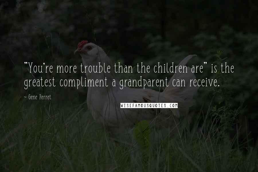 Gene Perret Quotes: "You're more trouble than the children are" is the greatest compliment a grandparent can receive.