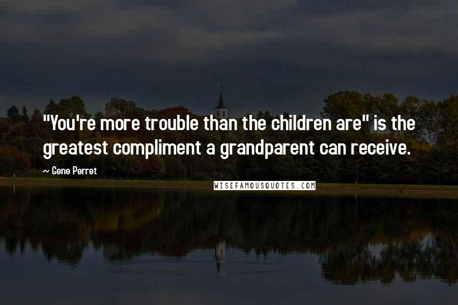 Gene Perret Quotes: "You're more trouble than the children are" is the greatest compliment a grandparent can receive.