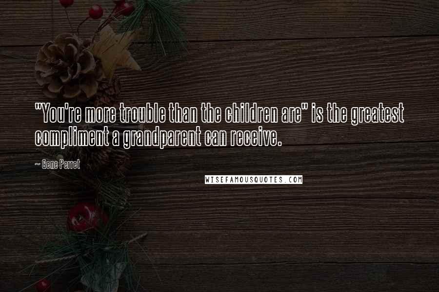 Gene Perret Quotes: "You're more trouble than the children are" is the greatest compliment a grandparent can receive.