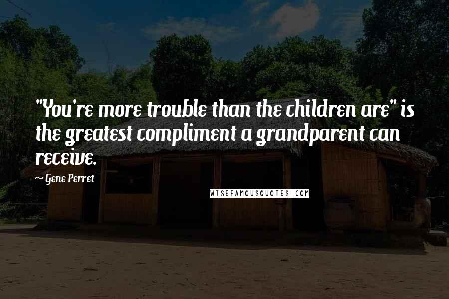 Gene Perret Quotes: "You're more trouble than the children are" is the greatest compliment a grandparent can receive.